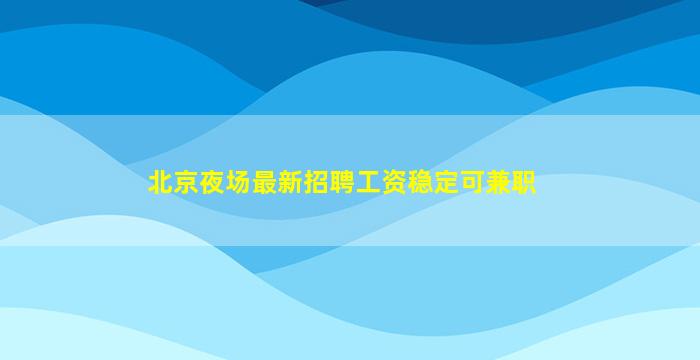 北京夜场最新招聘工资稳定可兼职