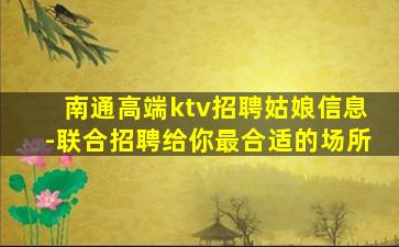 南通高端ktv招聘姑娘信息-联合招聘给你最合适的场所