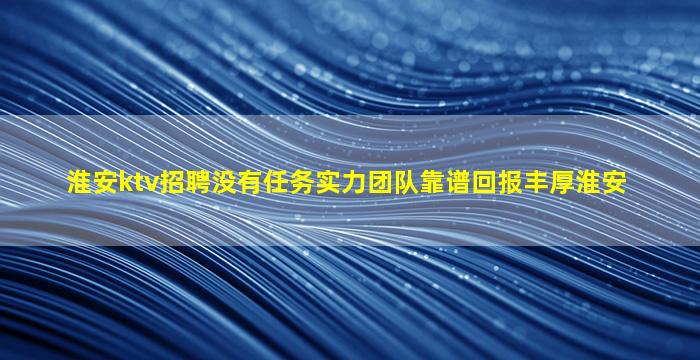 淮安ktv招聘没有任务实力团队靠谱回报丰厚淮安