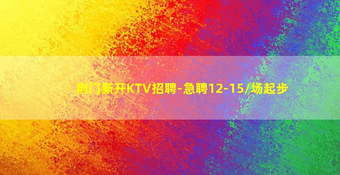 荆门新开KTV招聘-急聘12-15/场起步